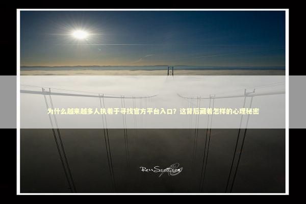 为什么越来越多人执着于寻找官方平台入口？这背后藏着怎样的心理秘密